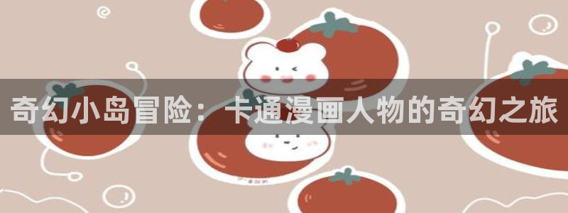 禁漫天堂网址最新：奇幻小岛冒险：卡通漫画人物的奇幻之旅