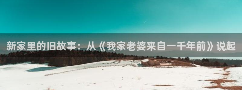 禁漫天堂下载安装：新家里的旧故事：从《我家老婆来自一千年前》说起