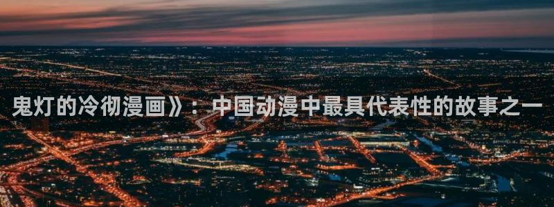 禁漫天堂英文名：鬼灯的冷彻漫画》：中国动漫中最具代表性的故事之一