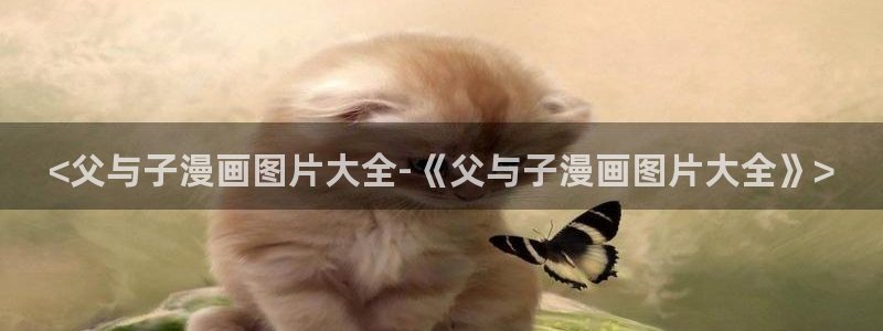 禁漫天堂哪里下：<父与子漫画图片大全-《父与子漫画图片大全》>