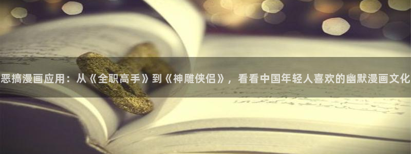 禁漫天堂tv：恶搞漫画应用：从《全职高手》到《神雕侠侣》，看看中国年轻人喜欢的幽默漫画文化