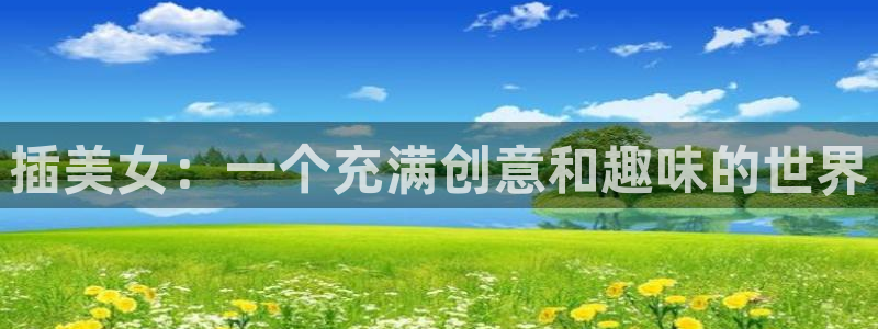 oio禁漫app下载：插美女：一个充满创意和趣味的世界
